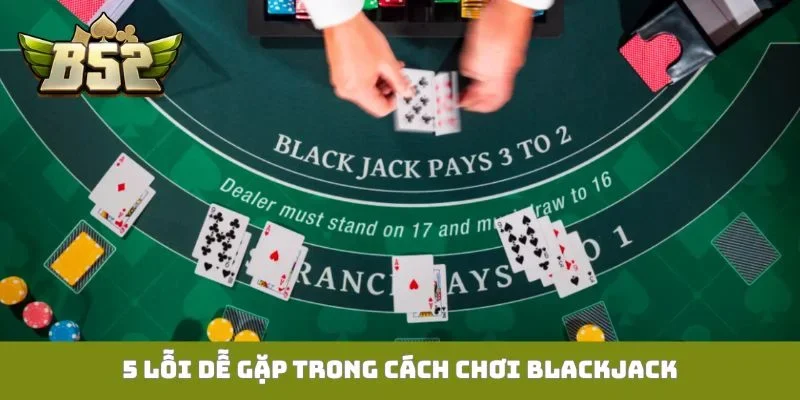 Cách Chơi Blackjack B52club Từ Cơ Bản Đến Nâng Cao 5 lỗi dễ gặp trong cách chơi Blackjack