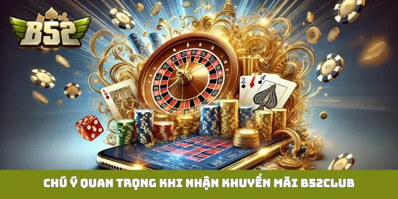 Khuyến mãi B52Club Chú ý quan trọng khi nhận khuyến mãi B52Club