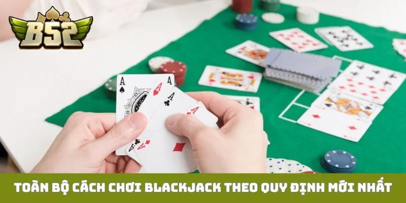 Cách Chơi Blackjack B52club Từ Cơ Bản Đến Nâng Cao Toàn bộ cách chơi Blackjack theo quy định mới nhất