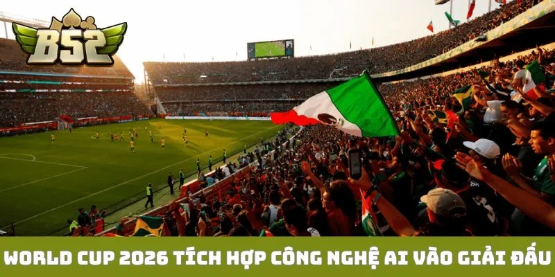 World Cup 2026 Bùng Nổ Cảm Xúc Cùng Cổng Game B52club World Cup 2026 tích hợp công nghệ AI vào giải đấu